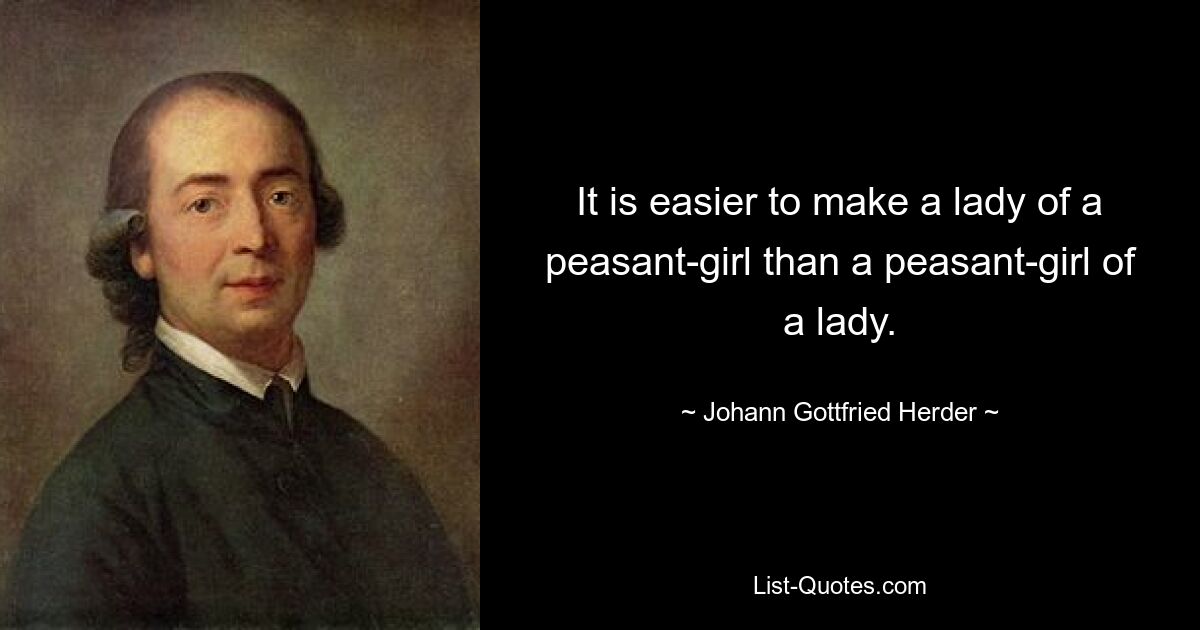 It is easier to make a lady of a peasant-girl than a peasant-girl of a lady. — © Johann Gottfried Herder