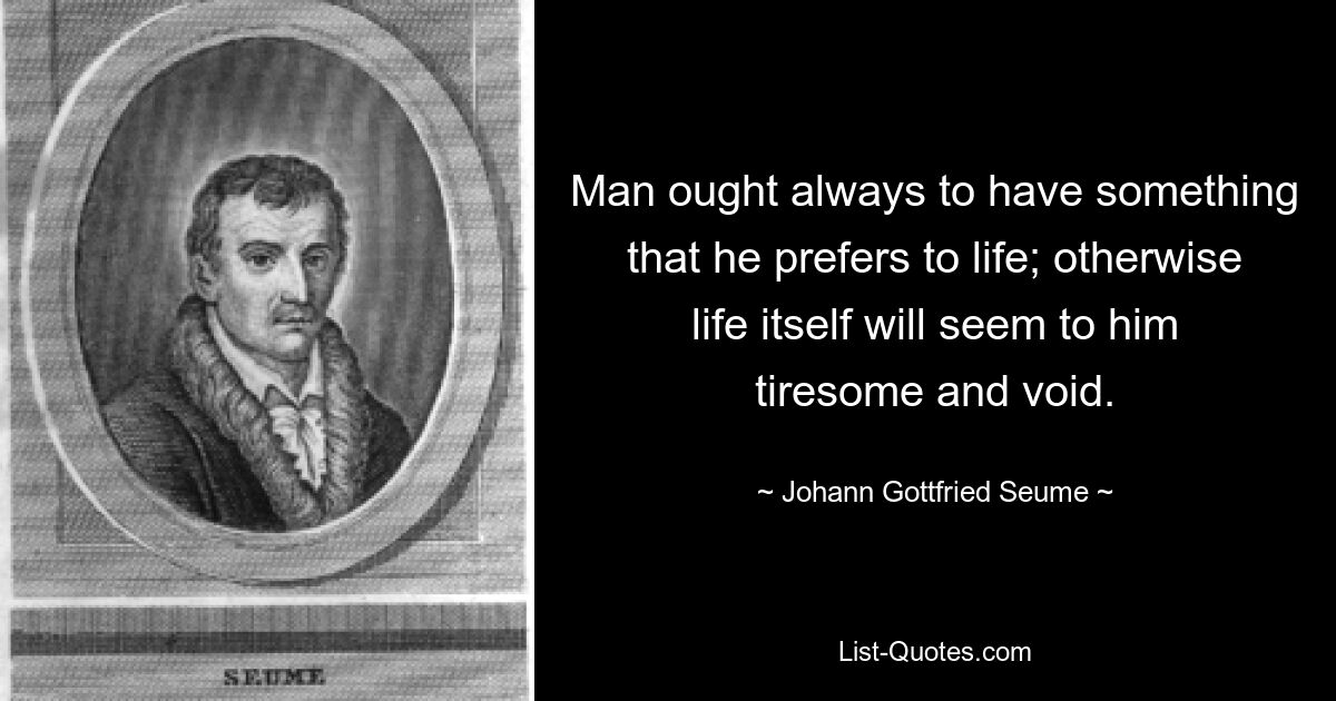 Man ought always to have something that he prefers to life; otherwise life itself will seem to him tiresome and void. — © Johann Gottfried Seume