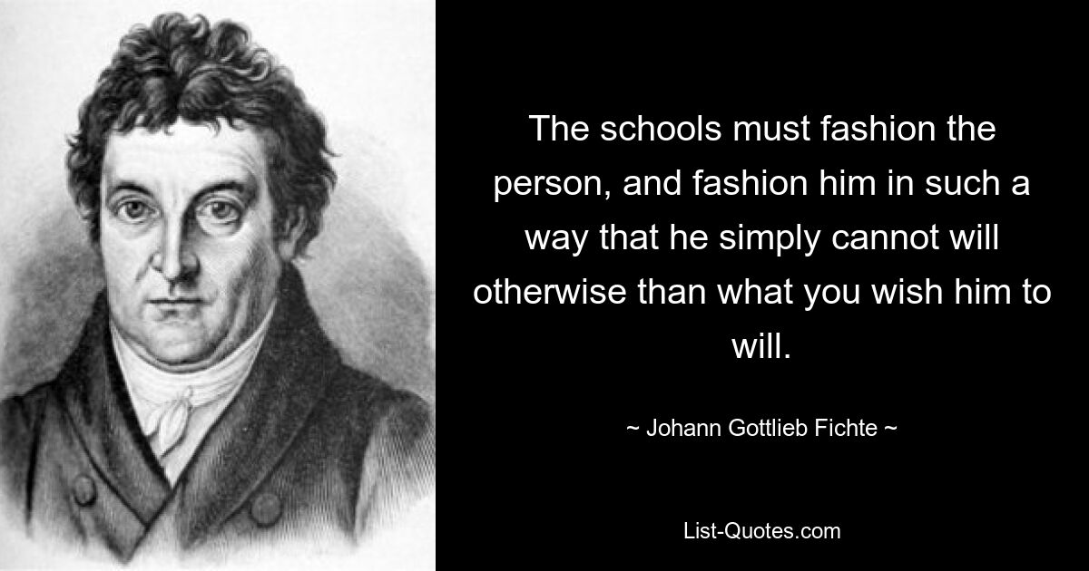 The schools must fashion the person, and fashion him in such a way that he simply cannot will otherwise than what you wish him to will. — © Johann Gottlieb Fichte