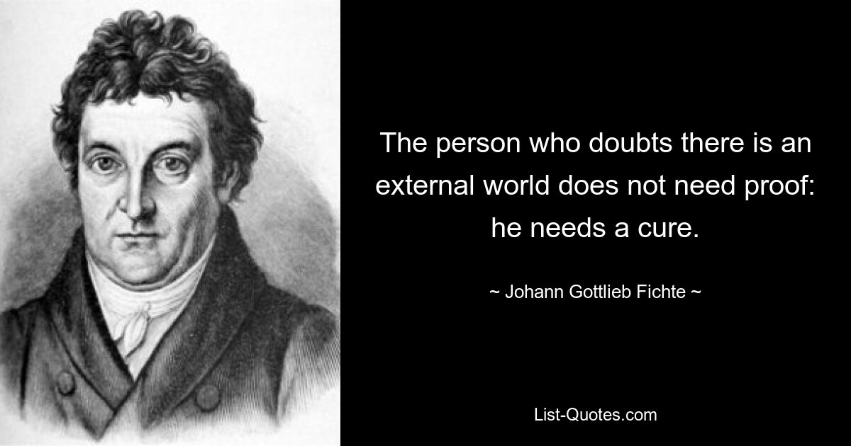 The person who doubts there is an external world does not need proof: he needs a cure. — © Johann Gottlieb Fichte