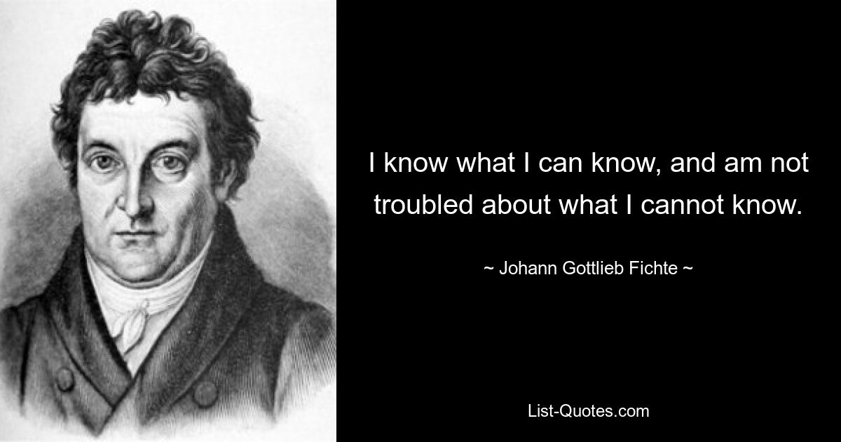 Ich weiß, was ich wissen kann, und mache mir keine Sorgen über das, was ich nicht wissen kann. — © Johann Gottlieb Fichte 