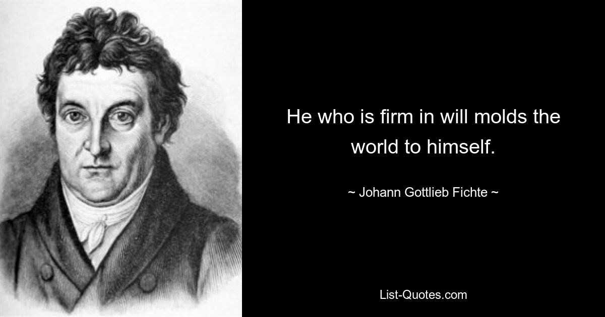 He who is firm in will molds the world to himself. — © Johann Gottlieb Fichte