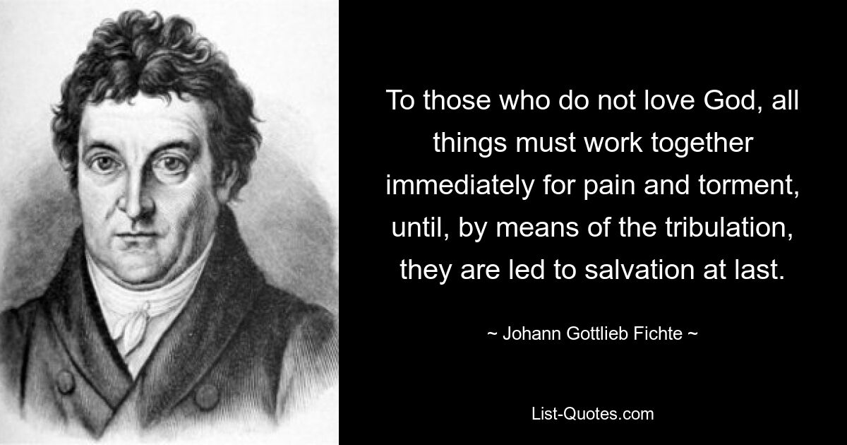 Für diejenigen, die Gott nicht lieben, müssen alle Dinge unmittelbar zusammenwirken, um Schmerz und Qual zu verursachen, bis sie schließlich durch die Drangsal zur Erlösung geführt werden. — © Johann Gottlieb Fichte