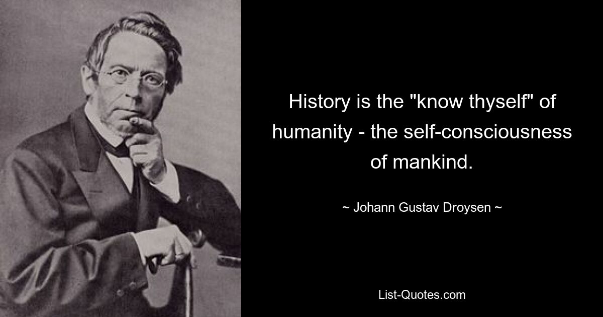 History is the "know thyself" of humanity - the self-consciousness of mankind. — © Johann Gustav Droysen