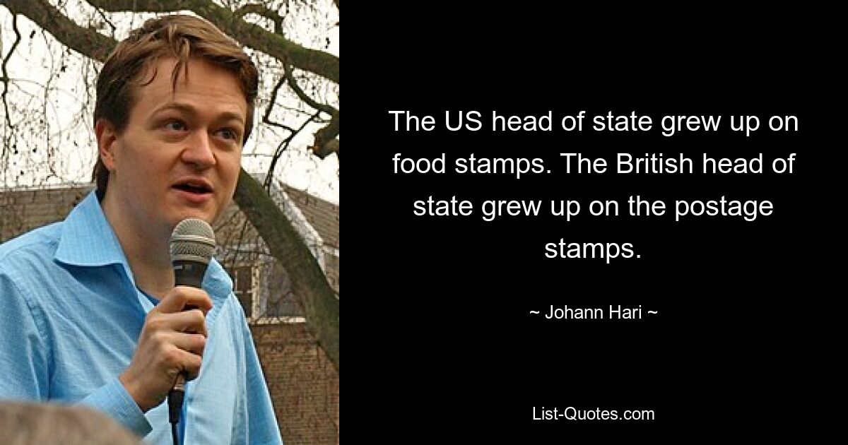 The US head of state grew up on food stamps. The British head of state grew up on the postage stamps. — © Johann Hari