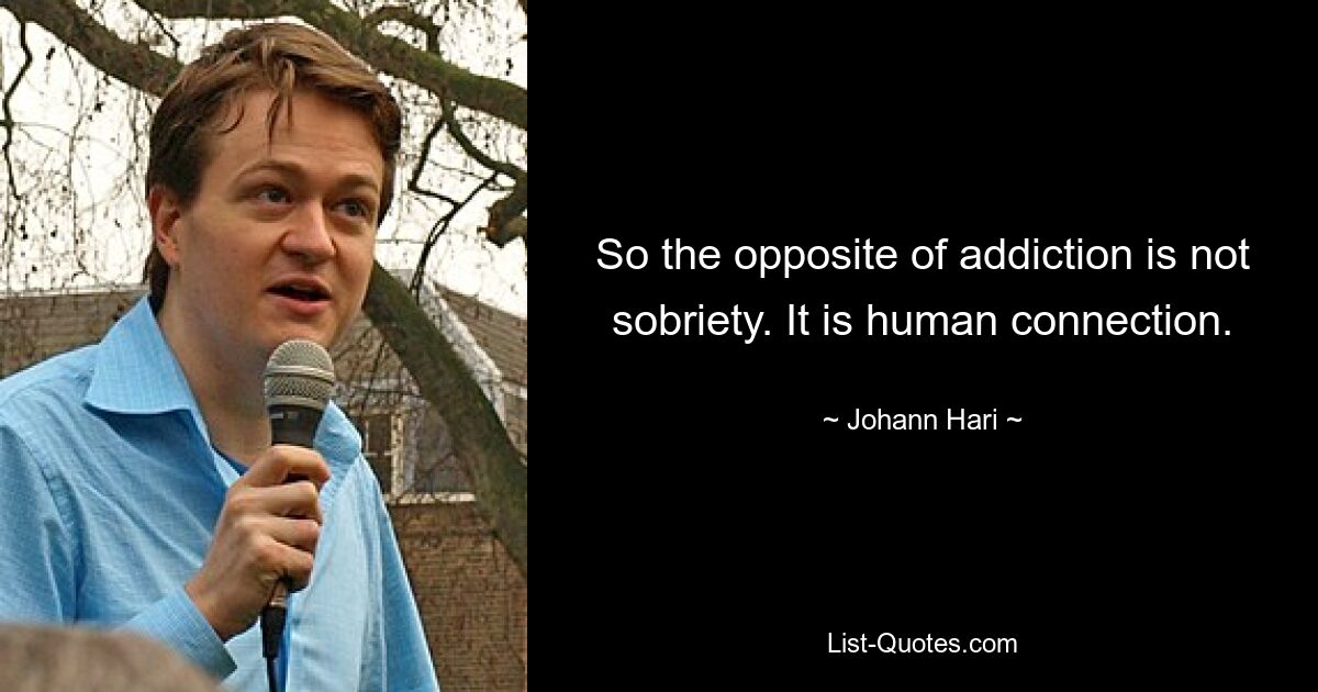 So the opposite of addiction is not sobriety. It is human connection. — © Johann Hari