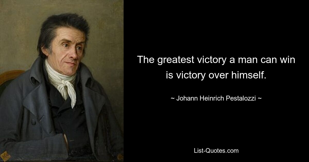 The greatest victory a man can win is victory over himself. — © Johann Heinrich Pestalozzi