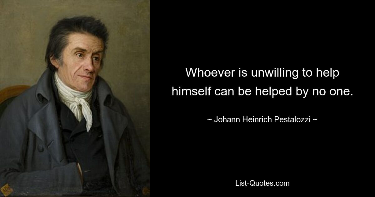 Whoever is unwilling to help himself can be helped by no one. — © Johann Heinrich Pestalozzi