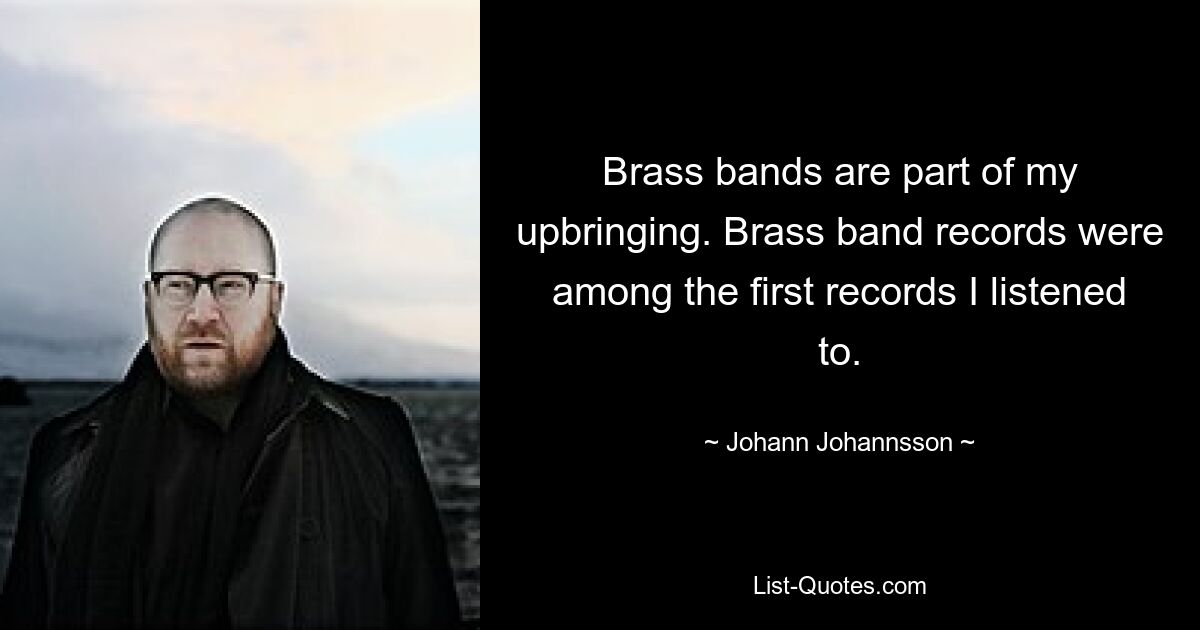 Brass bands are part of my upbringing. Brass band records were among the first records I listened to. — © Johann Johannsson