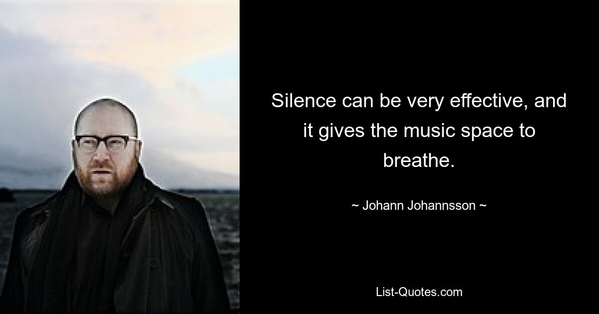 Silence can be very effective, and it gives the music space to breathe. — © Johann Johannsson