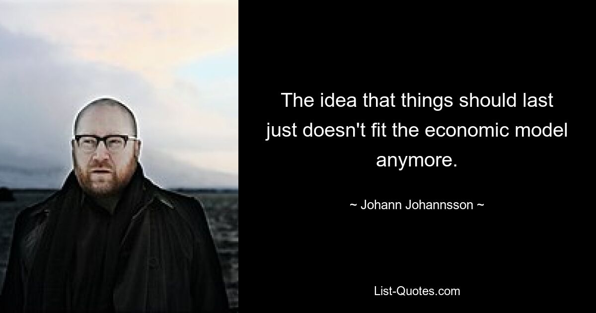 The idea that things should last just doesn't fit the economic model anymore. — © Johann Johannsson