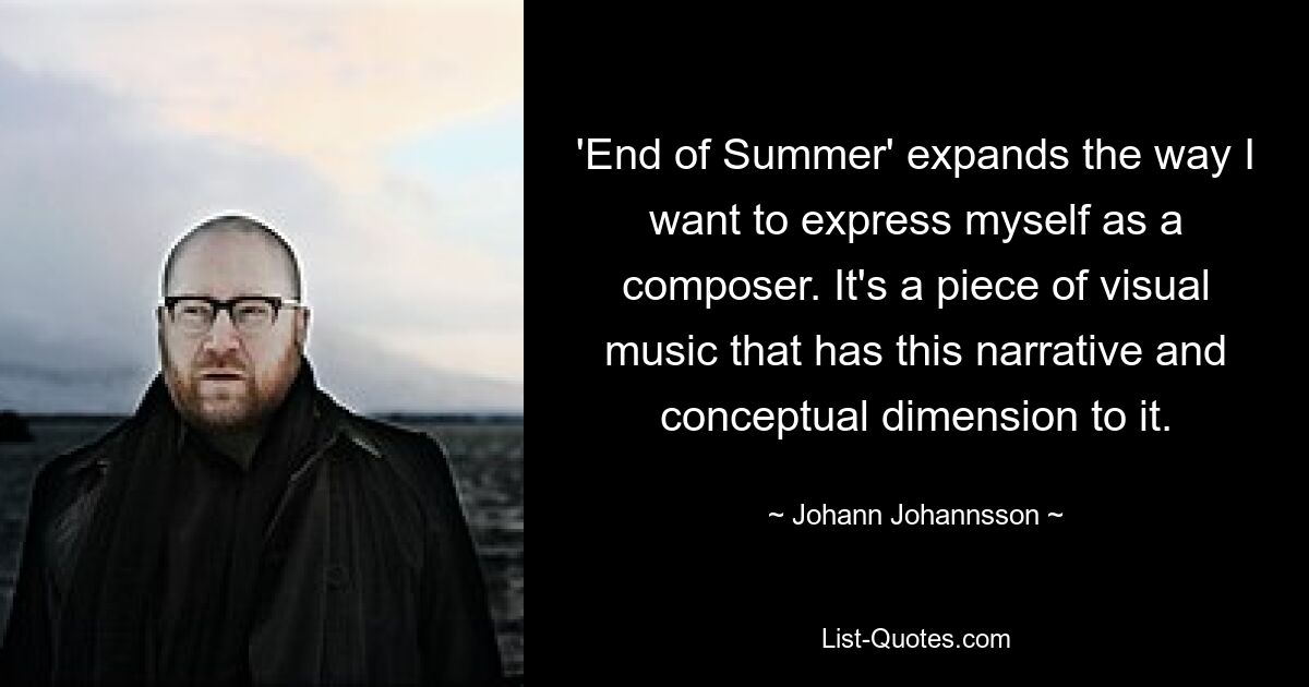 'End of Summer' expands the way I want to express myself as a composer. It's a piece of visual music that has this narrative and conceptual dimension to it. — © Johann Johannsson