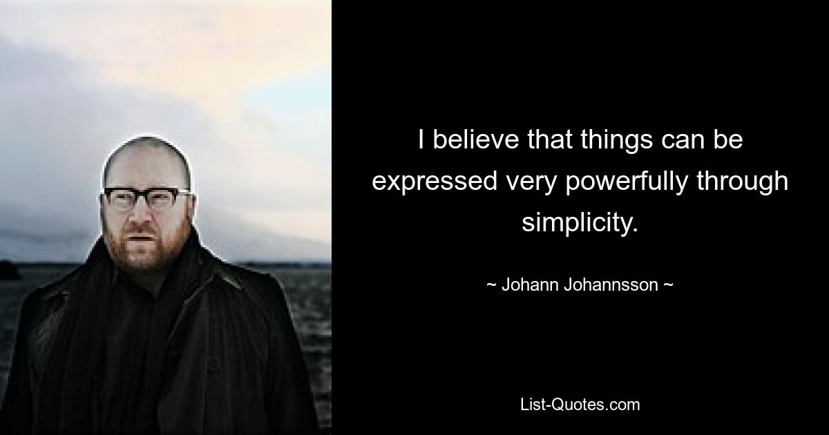 I believe that things can be expressed very powerfully through simplicity. — © Johann Johannsson