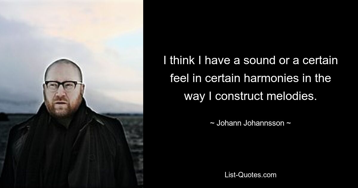 I think I have a sound or a certain feel in certain harmonies in the way I construct melodies. — © Johann Johannsson