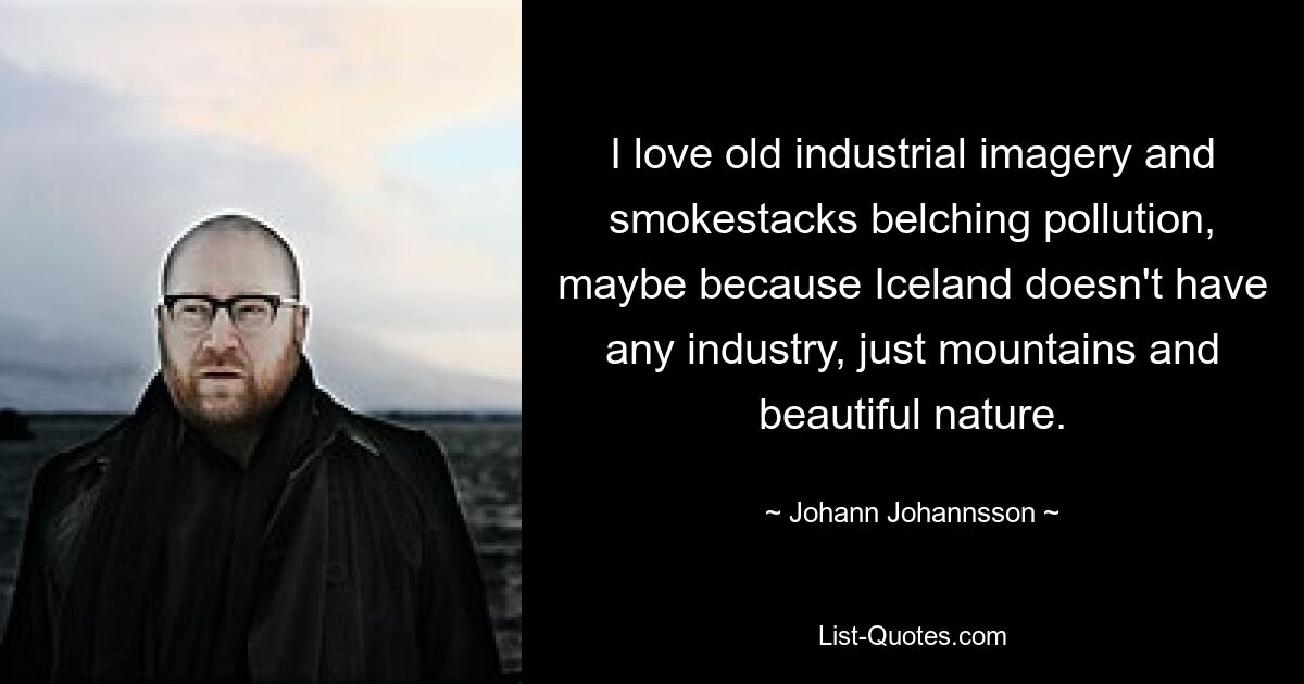 I love old industrial imagery and smokestacks belching pollution, maybe because Iceland doesn't have any industry, just mountains and beautiful nature. — © Johann Johannsson