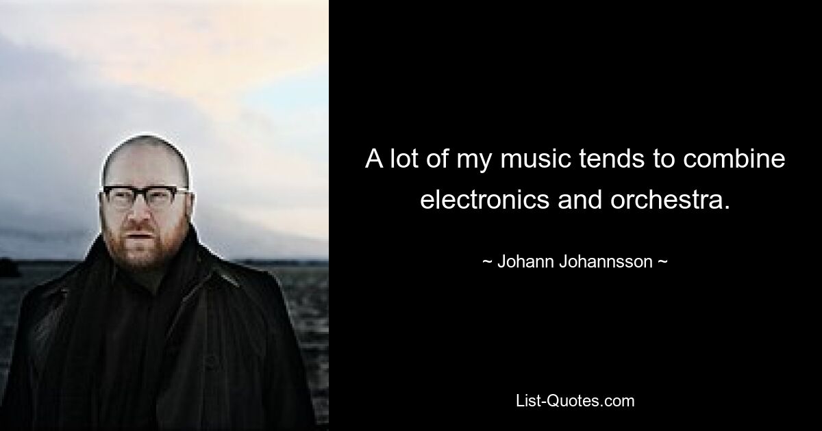 A lot of my music tends to combine electronics and orchestra. — © Johann Johannsson