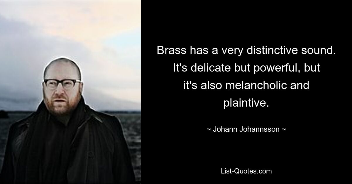 Brass has a very distinctive sound. It's delicate but powerful, but it's also melancholic and plaintive. — © Johann Johannsson