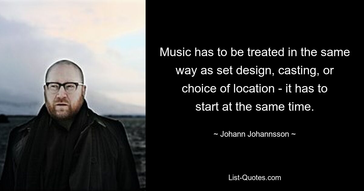 Music has to be treated in the same way as set design, casting, or choice of location - it has to start at the same time. — © Johann Johannsson