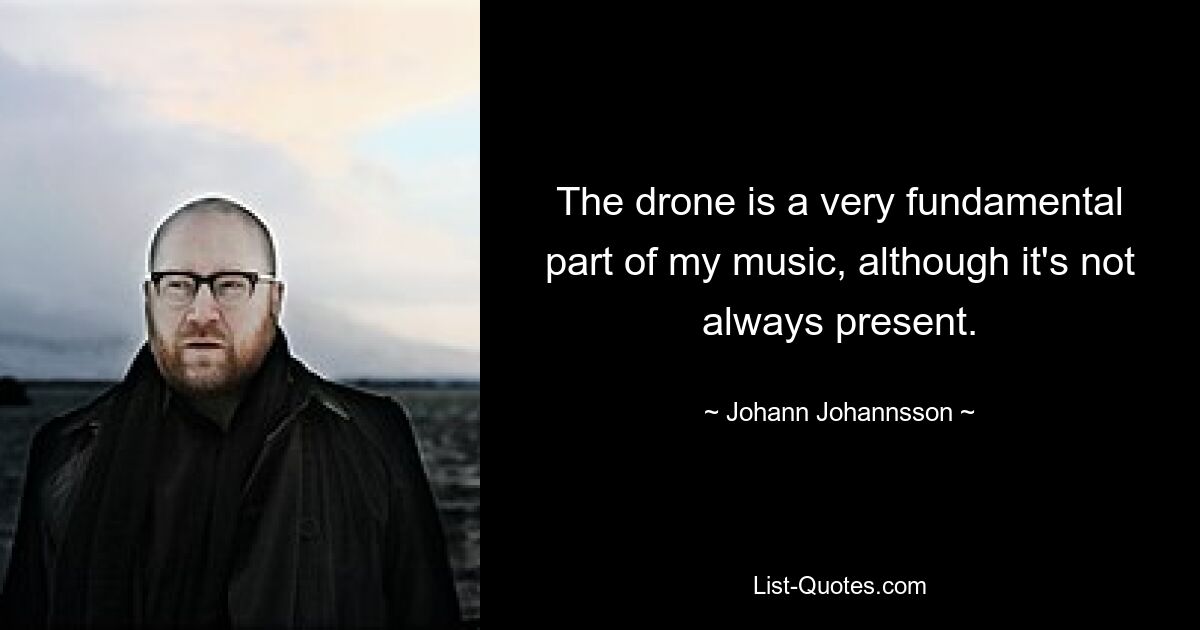 The drone is a very fundamental part of my music, although it's not always present. — © Johann Johannsson