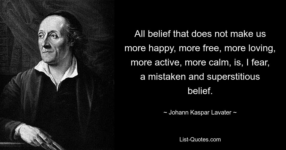 All belief that does not make us more happy, more free, more loving, more active, more calm, is, I fear, a mistaken and superstitious belief. — © Johann Kaspar Lavater