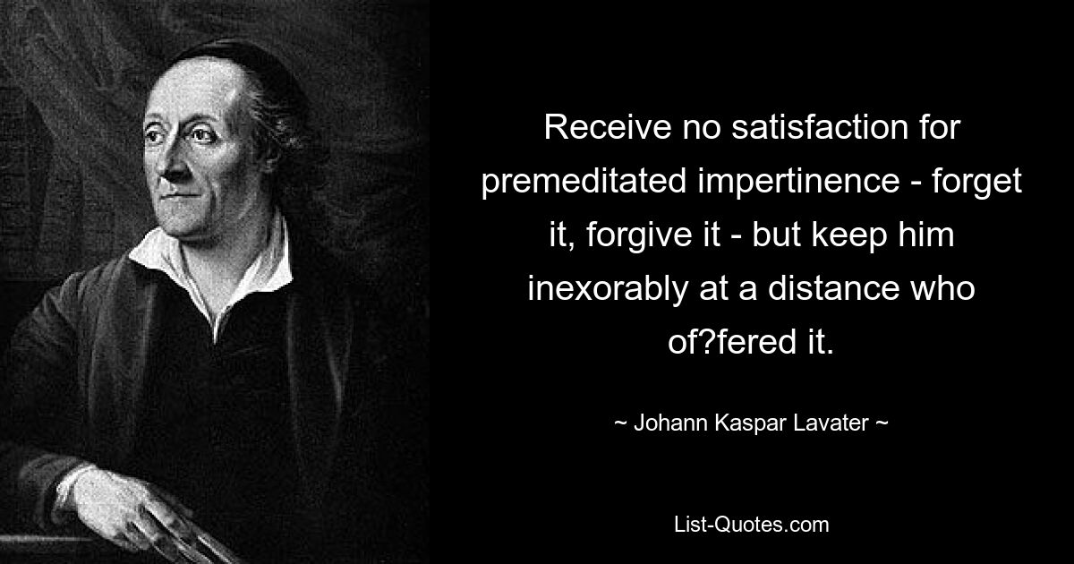 Receive no satisfaction for premeditated impertinence - forget it, forgive it - but keep him inexorably at a distance who of?fered it. — © Johann Kaspar Lavater