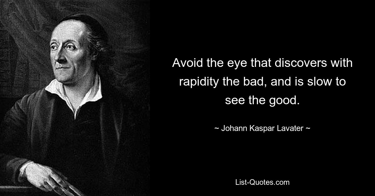 Avoid the eye that discovers with rapidity the bad, and is slow to see the good. — © Johann Kaspar Lavater