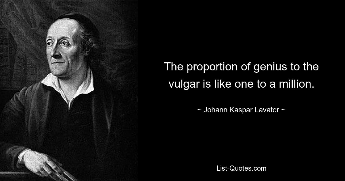 The proportion of genius to the vulgar is like one to a million. — © Johann Kaspar Lavater