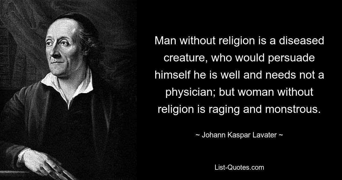 Man without religion is a diseased creature, who would persuade himself he is well and needs not a physician; but woman without religion is raging and monstrous. — © Johann Kaspar Lavater