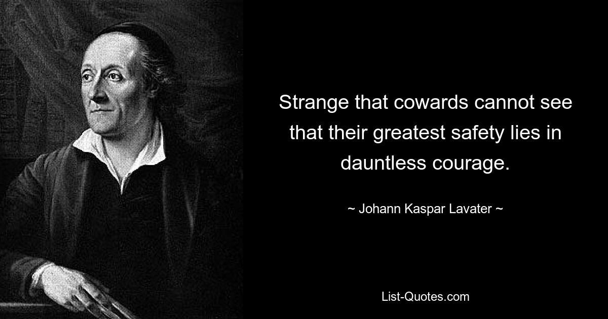 Strange that cowards cannot see that their greatest safety lies in dauntless courage. — © Johann Kaspar Lavater