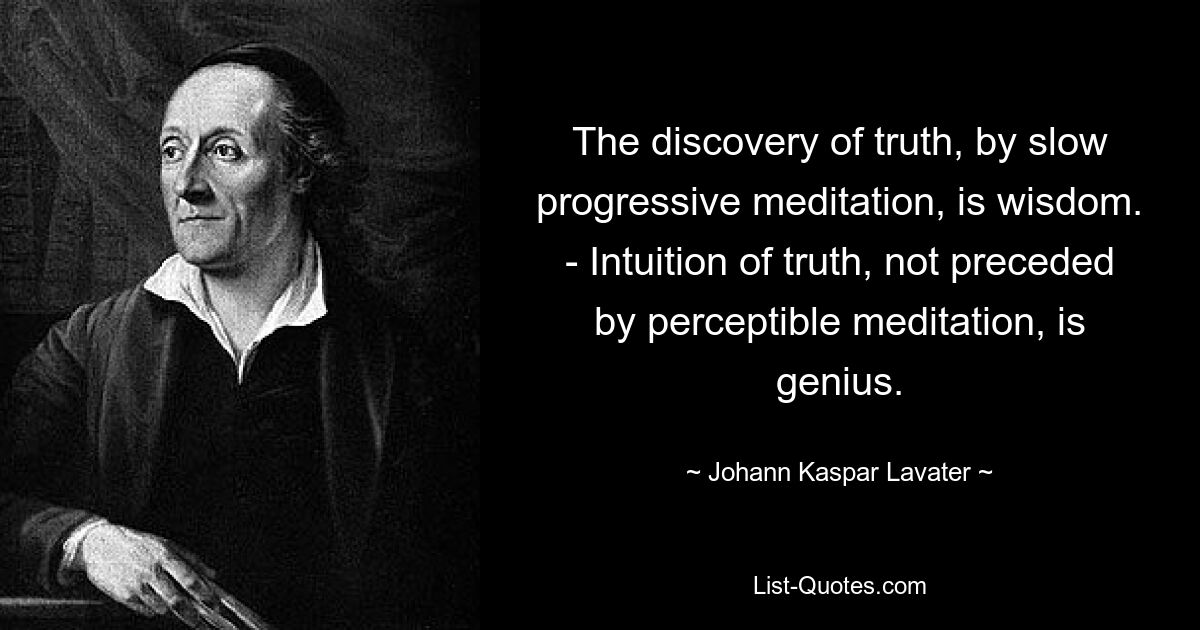 The discovery of truth, by slow progressive meditation, is wisdom. - Intuition of truth, not preceded by perceptible meditation, is genius. — © Johann Kaspar Lavater