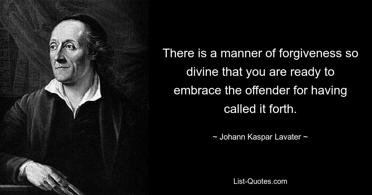 There is a manner of forgiveness so divine that you are ready to embrace the offender for having called it forth. — © Johann Kaspar Lavater