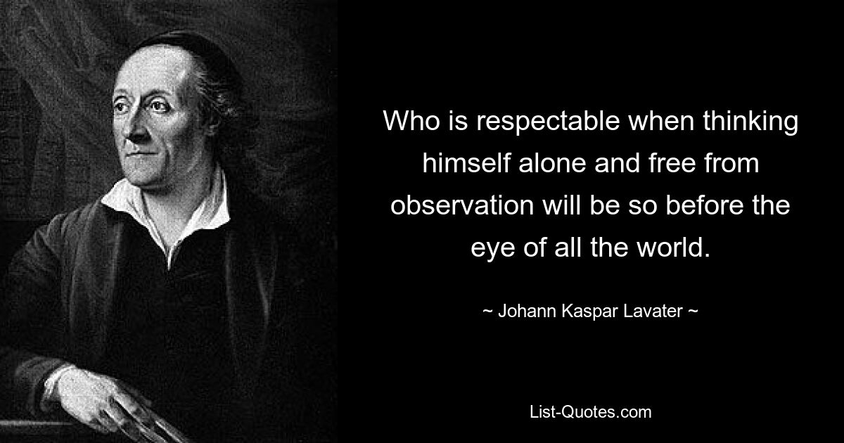 Who is respectable when thinking himself alone and free from observation will be so before the eye of all the world. — © Johann Kaspar Lavater