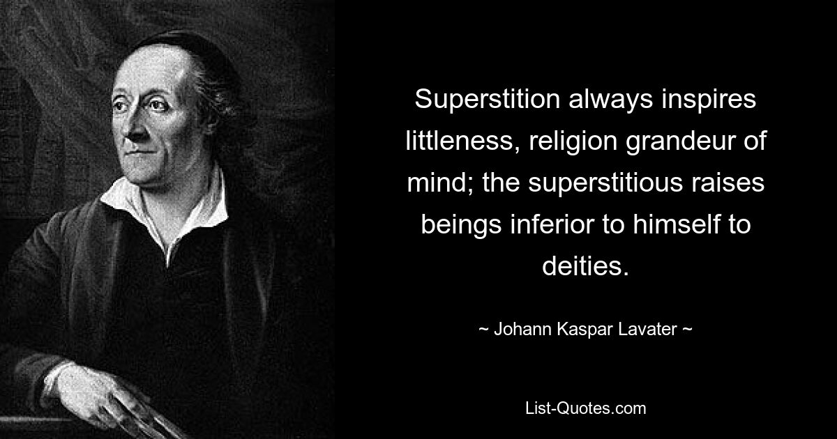 Superstition always inspires littleness, religion grandeur of mind; the superstitious raises beings inferior to himself to deities. — © Johann Kaspar Lavater