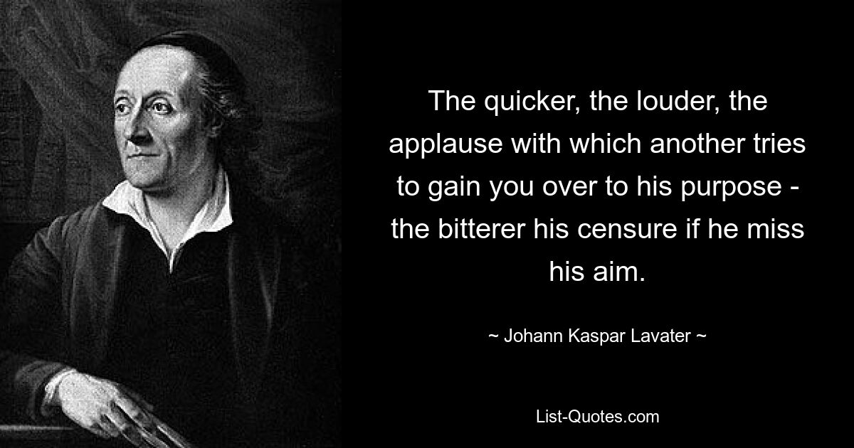 The quicker, the louder, the applause with which another tries to gain you over to his purpose - the bitterer his censure if he miss his aim. — © Johann Kaspar Lavater