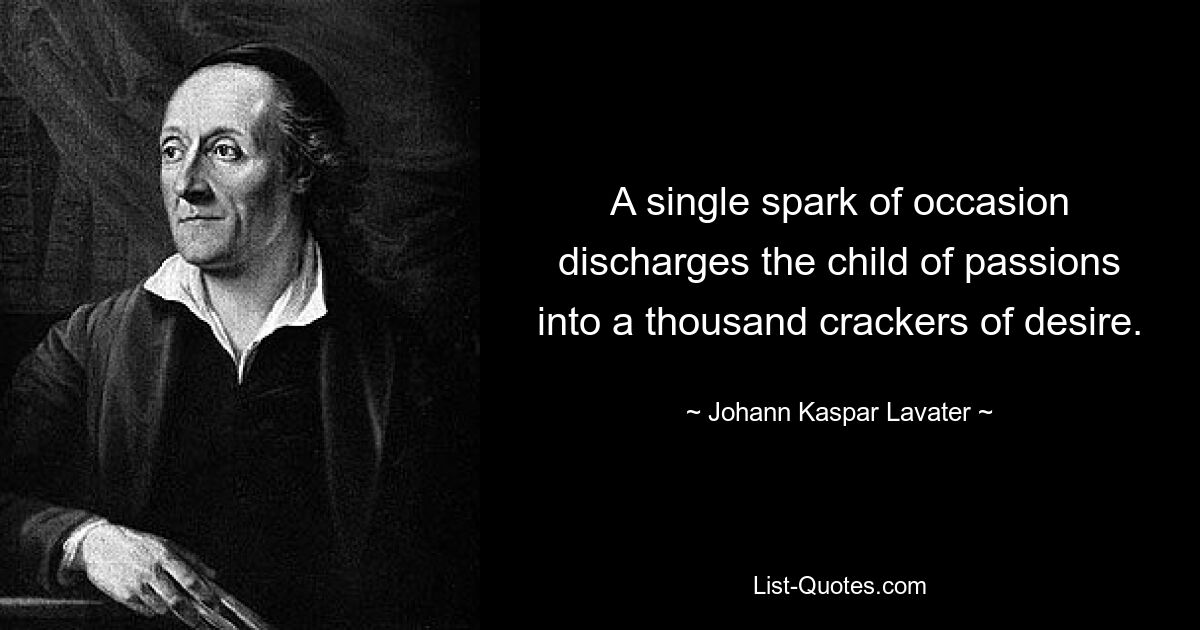 A single spark of occasion discharges the child of passions into a thousand crackers of desire. — © Johann Kaspar Lavater