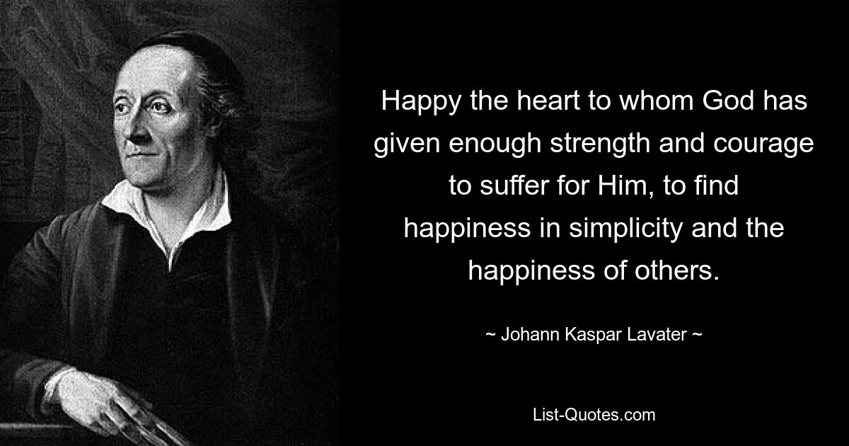 Happy the heart to whom God has given enough strength and courage to suffer for Him, to find happiness in simplicity and the happiness of others. — © Johann Kaspar Lavater