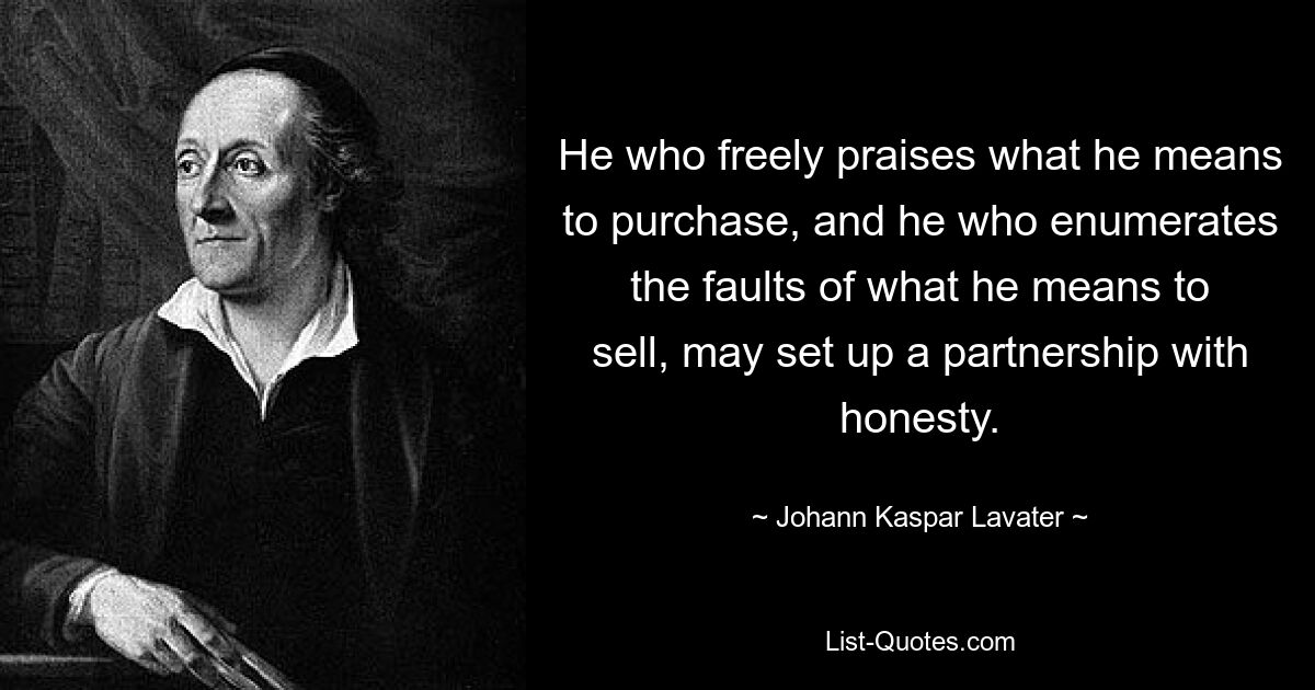 He who freely praises what he means to purchase, and he who enumerates the faults of what he means to sell, may set up a partnership with honesty. — © Johann Kaspar Lavater