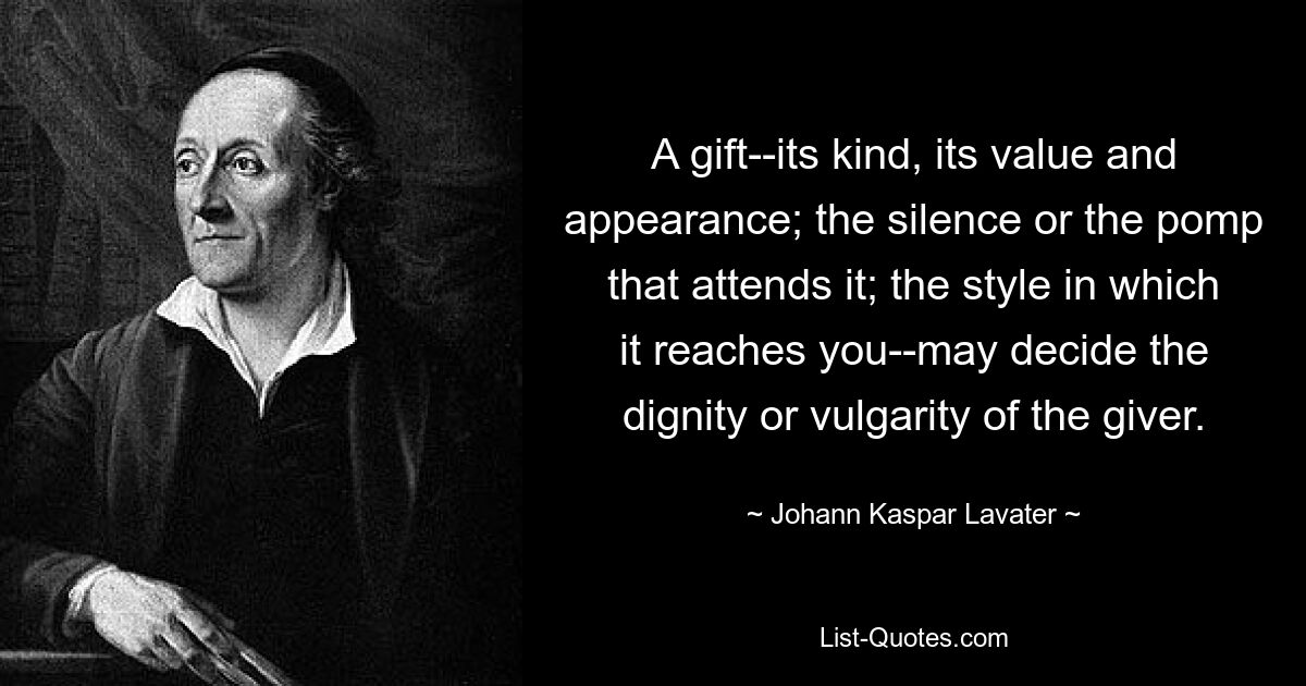 A gift--its kind, its value and appearance; the silence or the pomp that attends it; the style in which it reaches you--may decide the dignity or vulgarity of the giver. — © Johann Kaspar Lavater