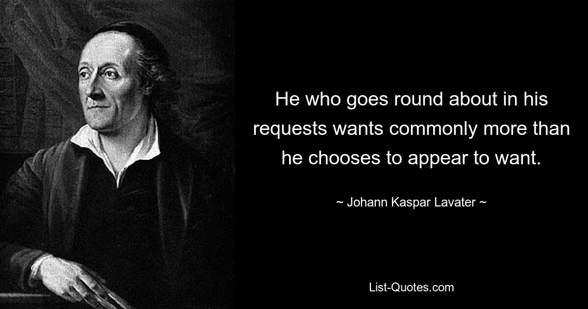 He who goes round about in his requests wants commonly more than he chooses to appear to want. — © Johann Kaspar Lavater