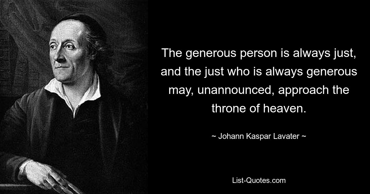 The generous person is always just, and the just who is always generous may, unannounced, approach the throne of heaven. — © Johann Kaspar Lavater