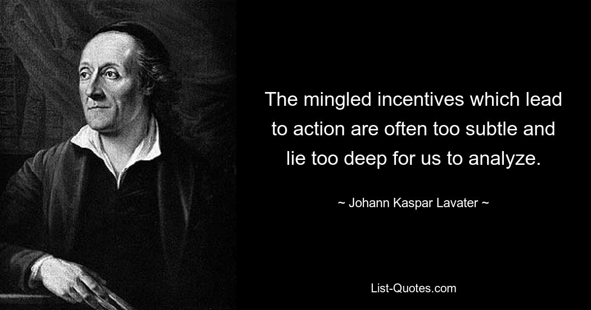 The mingled incentives which lead to action are often too subtle and lie too deep for us to analyze. — © Johann Kaspar Lavater