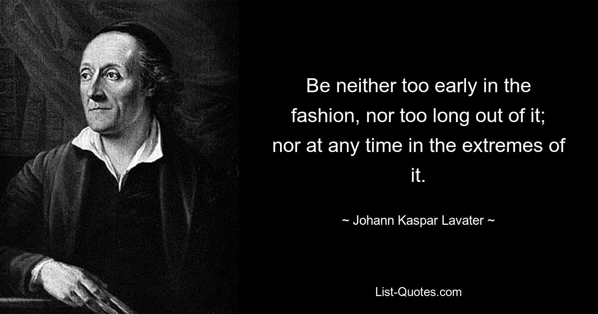 Be neither too early in the fashion, nor too long out of it; nor at any time in the extremes of it. — © Johann Kaspar Lavater