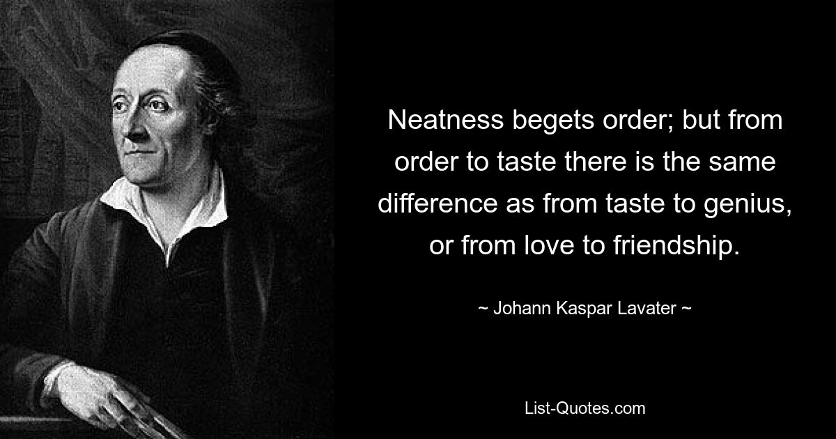 Neatness begets order; but from order to taste there is the same difference as from taste to genius, or from love to friendship. — © Johann Kaspar Lavater