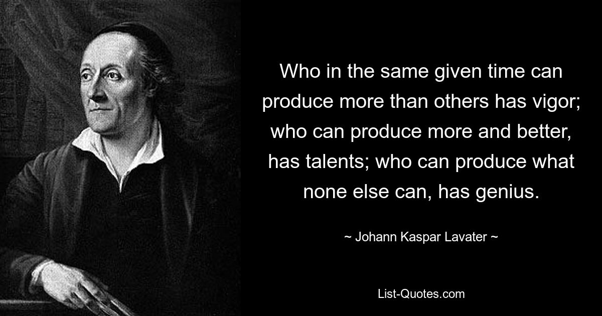 Who in the same given time can produce more than others has vigor; who can produce more and better, has talents; who can produce what none else can, has genius. — © Johann Kaspar Lavater