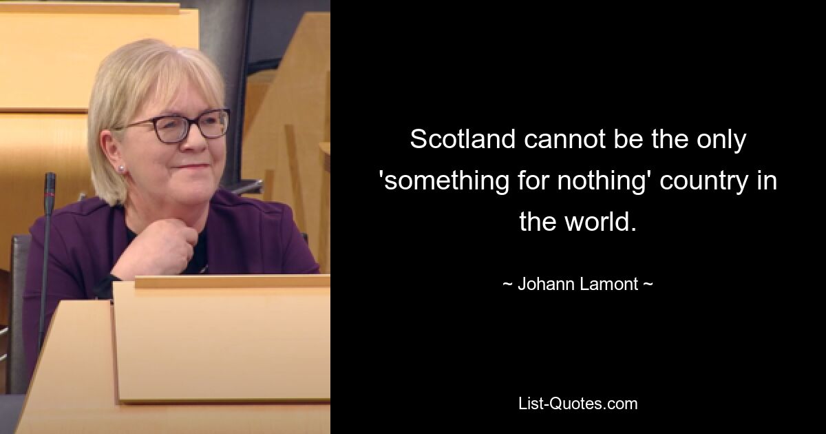 Schottland kann nicht das einzige Land der Welt sein, in dem es etwas für nichts gibt. — © Johann Lamont