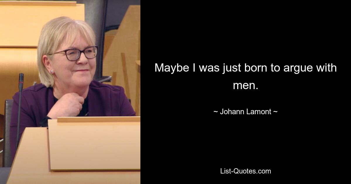 Maybe I was just born to argue with men. — © Johann Lamont