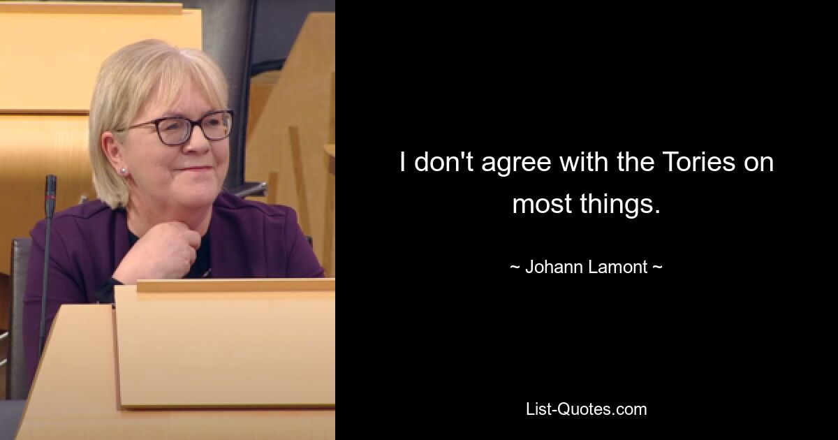 I don't agree with the Tories on most things. — © Johann Lamont