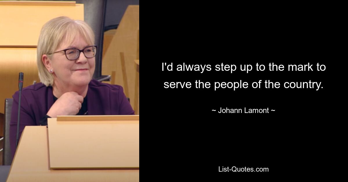 I'd always step up to the mark to serve the people of the country. — © Johann Lamont