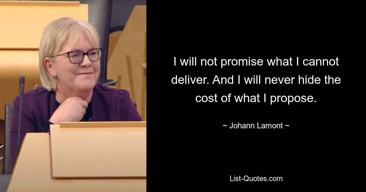 I will not promise what I cannot deliver. And I will never hide the cost of what I propose. — © Johann Lamont