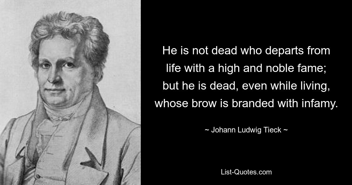 He is not dead who departs from life with a high and noble fame; but he is dead, even while living, whose brow is branded with infamy. — © Johann Ludwig Tieck